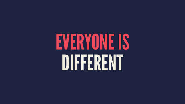 EVERYONE IS
DIFFERENT
