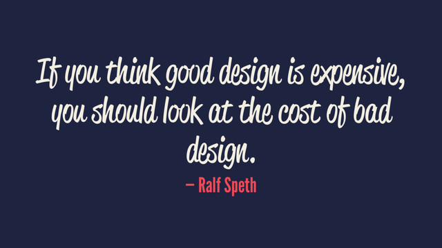If you think good design is expensive,
you should look at the cost of bad
design.
— Ralf Speth

