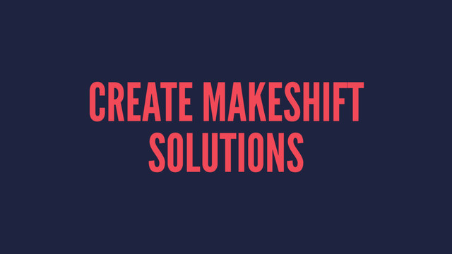 CREATE MAKESHIFT
SOLUTIONS
