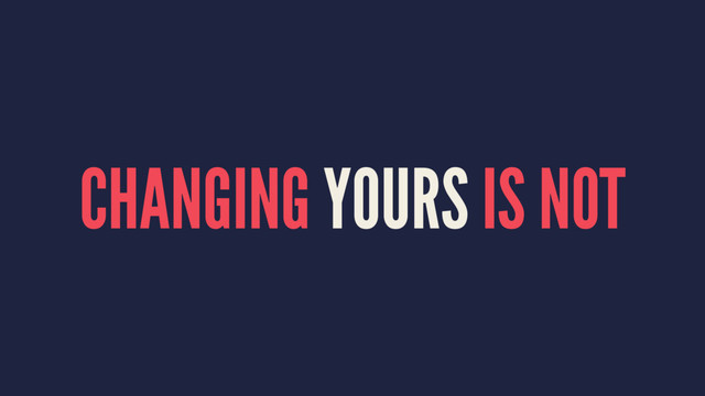 CHANGING YOURS IS NOT
