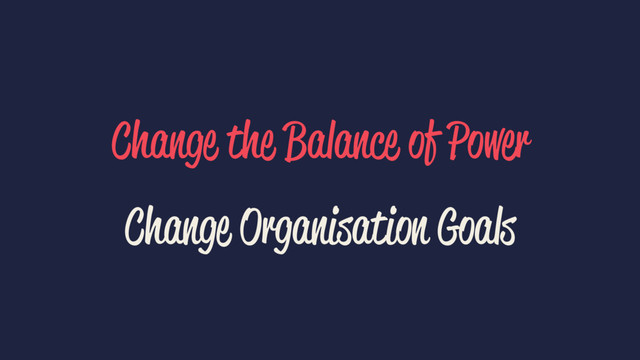 Change the Balance of Power
Change Organisation Goals
