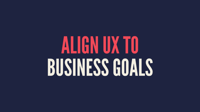 ALIGN UX TO
BUSINESS GOALS
