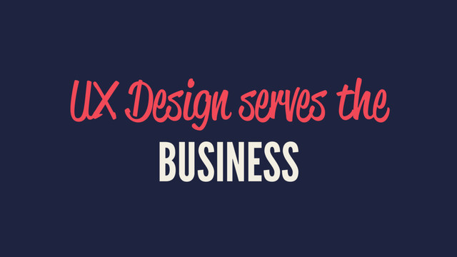 UX Design serves the
BUSINESS

