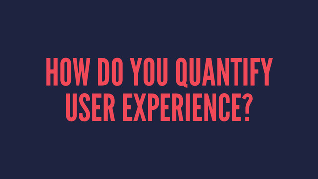 HOW DO YOU QUANTIFY
USER EXPERIENCE?

