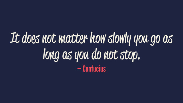 It does not matter how slowly you go as
long as you do not stop.
— Confucius
