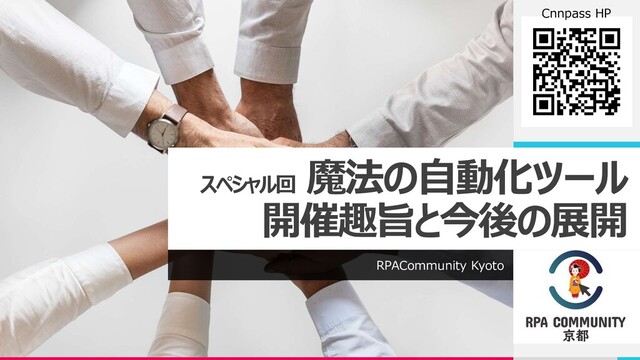 スペシャル回
魔法の自動化ツール
開催趣旨と今後の展開
RPACommunity Kyoto
Cnnpass HP
