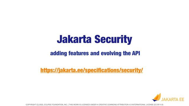 COPYRIGHT (C) 2022, ECLIPSE FOUNDATION, INC. | THIS WORK IS LICENSED UNDER A CREATIVE COMMONS ATTRIBUTION 4.0 INTERNATIONAL LICENSE (CC BY 4.0)
Jakarta Security
adding features and evolving the API
https://jakarta.ee/speci
fi
cations/security/
