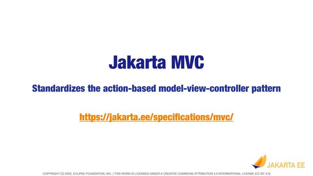 COPYRIGHT (C) 2022, ECLIPSE FOUNDATION, INC. | THIS WORK IS LICENSED UNDER A CREATIVE COMMONS ATTRIBUTION 4.0 INTERNATIONAL LICENSE (CC BY 4.0)
Jakarta MVC
Standardizes the action-based model-view-controller pattern
https://jakarta.ee/speci
fi
cations/mvc/
