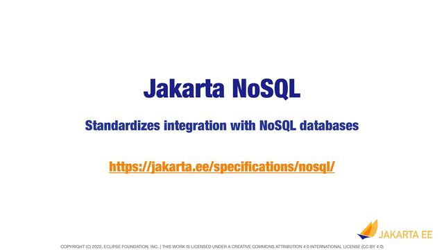 COPYRIGHT (C) 2022, ECLIPSE FOUNDATION, INC. | THIS WORK IS LICENSED UNDER A CREATIVE COMMONS ATTRIBUTION 4.0 INTERNATIONAL LICENSE (CC BY 4.0)
Jakarta NoSQL
Standardizes integration with NoSQL databases
https://jakarta.ee/speci
fi
cations/nosql/
