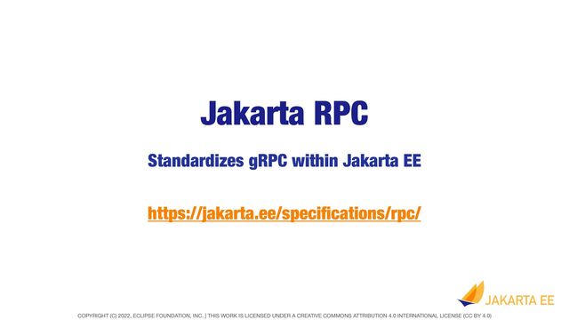 COPYRIGHT (C) 2022, ECLIPSE FOUNDATION, INC. | THIS WORK IS LICENSED UNDER A CREATIVE COMMONS ATTRIBUTION 4.0 INTERNATIONAL LICENSE (CC BY 4.0)
Jakarta RPC
Standardizes gRPC within Jakarta EE
https://jakarta.ee/speci
fi
cations/rpc/
