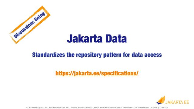 COPYRIGHT (C) 2022, ECLIPSE FOUNDATION, INC. | THIS WORK IS LICENSED UNDER A CREATIVE COMMONS ATTRIBUTION 4.0 INTERNATIONAL LICENSE (CC BY 4.0)
Jakarta Data
Standardizes the repository pattern for data access
https://jakarta.ee/speci
fi
cations/
Discussions Going
