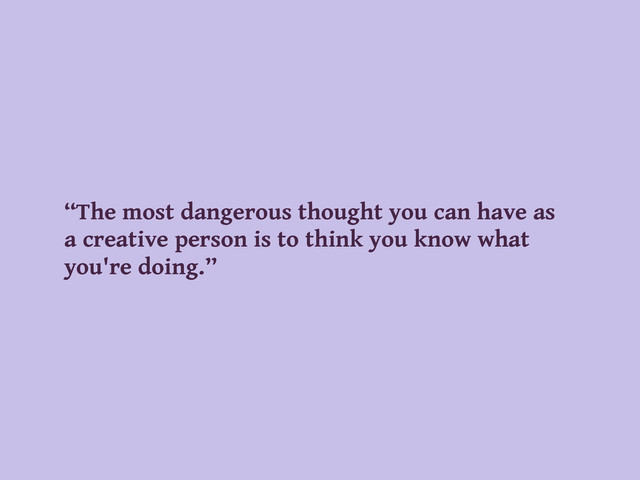 “The most dangerous thought you can have as
a creative person is to think you know what
you're doing.”
