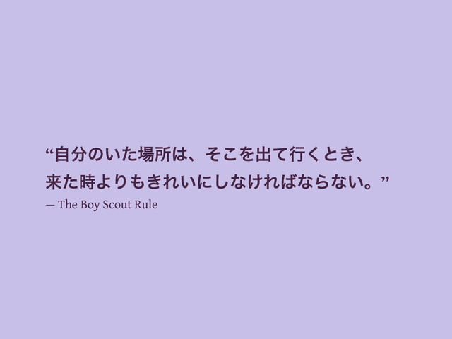 “ࣗ෼ͷ͍ͨ৔ॴ͸ɺͦ͜Λग़ͯߦ͘ͱ͖ɺ
དྷͨ࣌ΑΓ΋͖Ε͍ʹ͠ͳ͚Ε͹ͳΒͳ͍ɻ”
— The Boy Scout Rule
