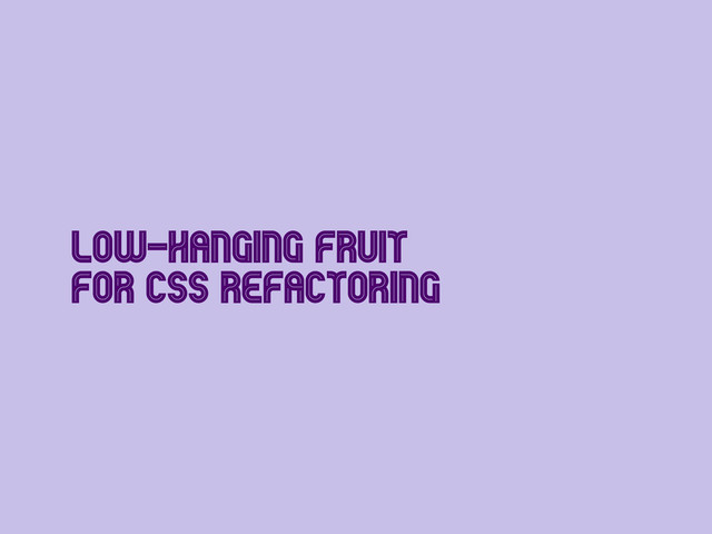 Low-Hanging Fruit
for CSS Refactoring
