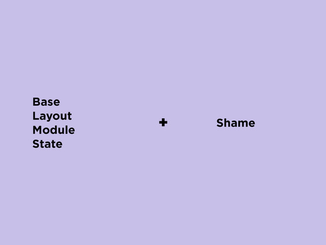 Base
Layout
Module
State
+ Shame
