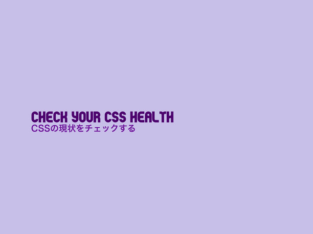 Check Your CSS Health
$44ͷݱঢ়ΛνΣοΫ͢Δ

