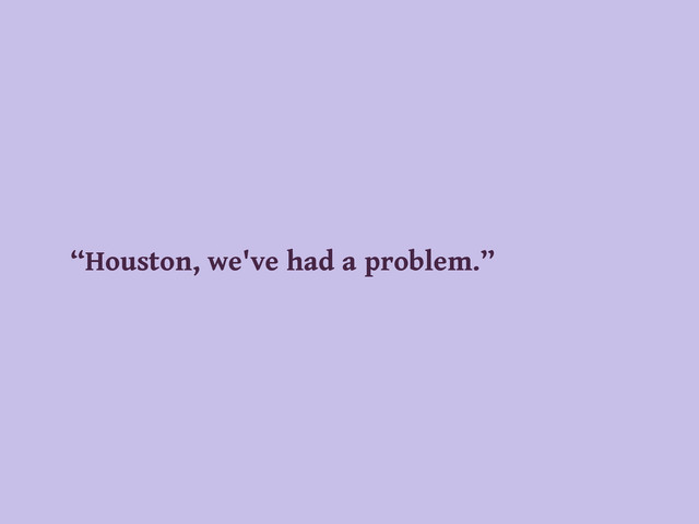 “Houston, we've had a problem.”
