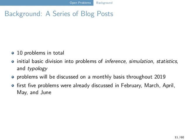 Open Problems Background
Background: A Series of Blog Posts
10 problems in total
initial basic division into problems of inference, simulation, statistics,
and typology
problems will be discussed on a monthly basis throughout 2019
first five problems were already discussed in February, March, April,
May, and June
11 / 60
