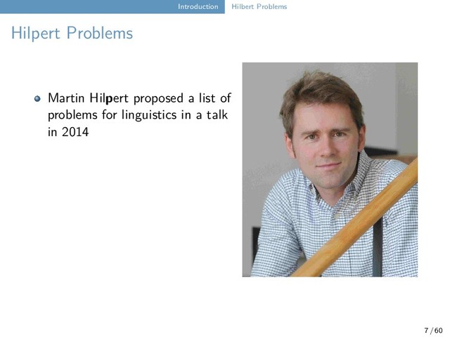 Introduction Hilbert Problems
Hilpert Problems
Martin Hilpert proposed a list of
problems for linguistics in a talk
in 2014
. Russell D. Gray further
promoted the idea in a series of
talks, where he emphasized we
should ask more Hilb/pert
questions in the field of diversity
linguistics
7 / 60

