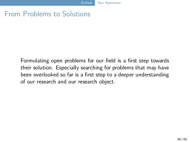 Outlook New Hypotheses
From Problems to Solutions
Formulating open problems for our field is a first step towards
their solution. Especially searching for problems that may have
been overlooked so far is a first step to a deeper understanding
of our research and our research object.
60 / 60
