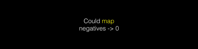 Could map
negatives -> 0
