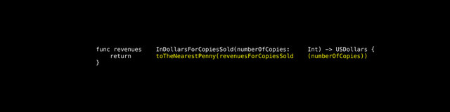 func revenues InDollarsForCopiesSold(numberOfCopies: Int) -> USDollars {
return toTheNearestPenny(revenuesForCopiesSold (numberOfCopies))
}
