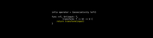 infix operator » {associativity left}
func »(input: T,
transform: T -> U) -> U {
return transform(input)
}
