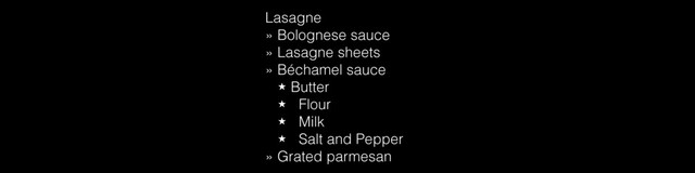 Lasagne
» Bolognese sauce
» Lasagne sheets
» Béchamel sauce
̣ Butter
̣ Flour
̣ Milk
̣ Salt and Pepper
» Grated parmesan
