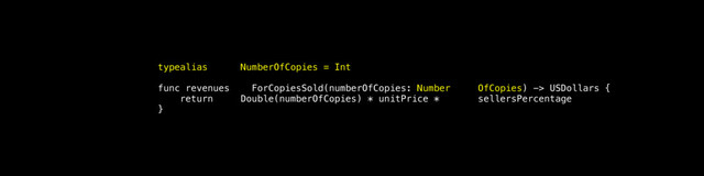 typealias NumberOfCopies = Int
func revenues ForCopiesSold(numberOfCopies: Number OfCopies) -> USDollars {
return Double(numberOfCopies) * unitPrice * sellersPercentage
}
