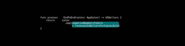 func process EndToEnd(sales: AppSales) -> USDollars {
return sales
.map(negativeNumbersToZero
» revenuesInDollarsForCopiesSold)
}
