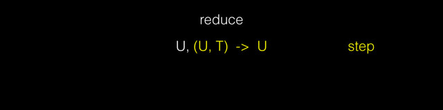reduce
U, (U, T) -> U step
