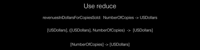 Use reduce
[USDollars], ([USDollars], NumberOfCopies) -> [USDollars]
revenuesInDollarsForCopiesSold: NumberOfCopies -> USDollars
[NumberOfCopies] -> [USDollars]
