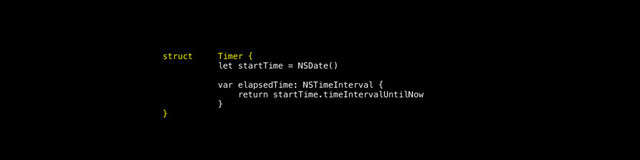 struct Timer {
let startTime = NSDate()
var elapsedTime: NSTimeInterval {
return startTime.timeIntervalUntilNow
}
}

