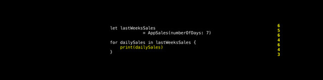 6
5
6
4
6
4
3
let lastWeeksSales
= AppSales(numberOfDays: 7)
for dailySales in lastWeeksSales {
print(dailySales)
}
