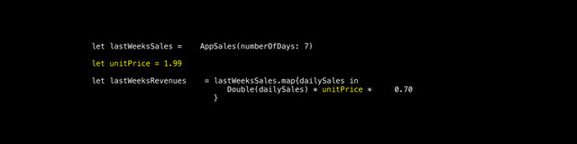 let lastWeeksSales = AppSales(numberOfDays: 7)
let unitPrice = 1.99
let lastWeeksRevenues = lastWeeksSales.map{dailySales in
Double(dailySales) * unitPrice * 0.70
}
