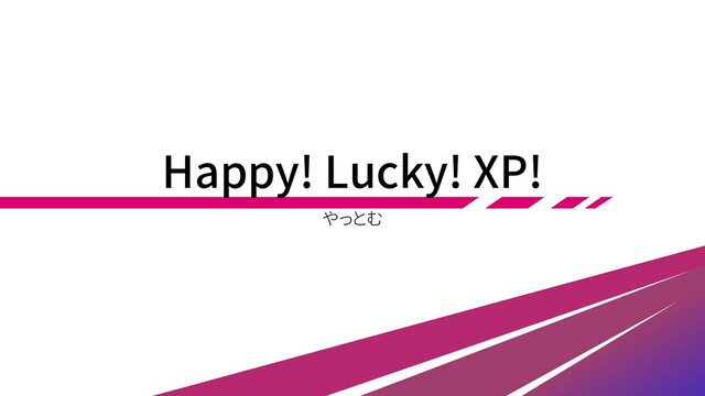 Happy! Lucky! XP!
やっとむ
