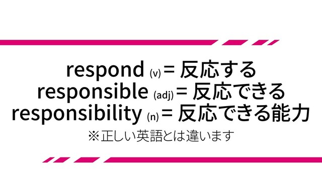 respond (v)
= 反応する
responsible (adj)
= 反応できる
responsibility (n)
= 反応できる能力
※正しい英語とは違います
