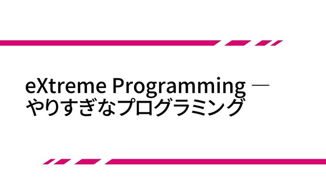 eXtreme Programming ―
やりすぎなプログラミング
