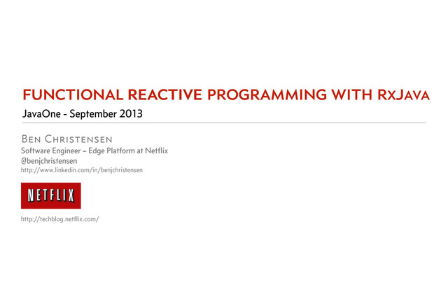 Ben Christensen
Software Engineer – Edge Platform at Netﬂix
@benjchristensen
http://www.linkedin.com/in/benjchristensen
http://techblog.netﬂix.com/
JavaOne - September 2013
function reactive
functional reactive programming with rxjava
