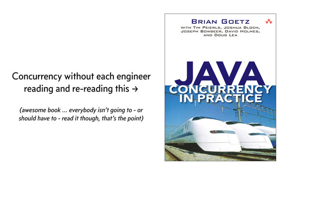 Concurrency without each engineer
reading and re-reading this →
(awesome book ... everybody isn’t going to - or
should have to - read it though, that’s the point)
