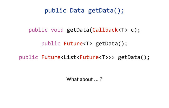 public	  void	  getData(Callback	  c);
public	  Future	  getData();
public	  Future>>	  getData();
What about ... ?
public	  Data	  getData();
