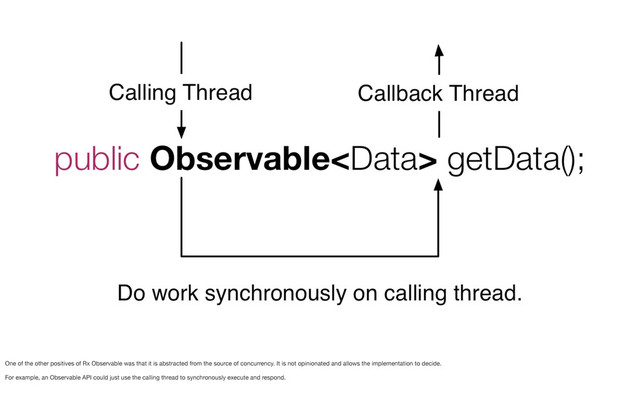 One of the other positives of Rx Observable was that it is abstracted from the source of concurrency. It is not opinionated and allows the implementation to decide.
For example, an Observable API could just use the calling thread to synchronously execute and respond.
