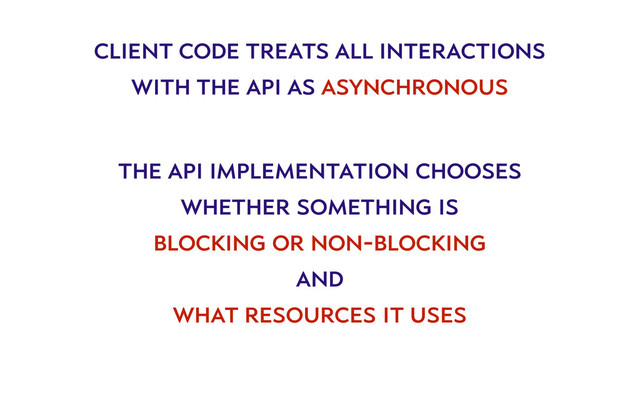 client code treats all interactions
with the api as asynchronous
the api implementation chooses
whether something is
blocking or non-blocking
and
what resources it uses
