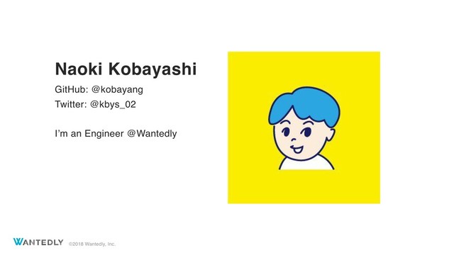 ©2018 Wantedly, Inc.
Naoki Kobayashi
GitHub: @kobayang
Twitter: @kbys_02
I’m an Engineer @Wantedly
