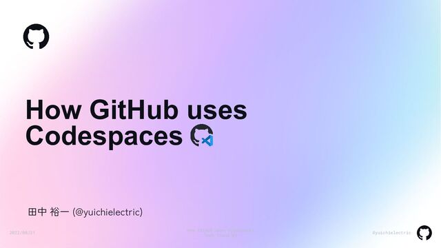 2022/08/31
How GitHub uses Codespaces
Tech Stand #9
@yuichielectric
田中 裕一 (@yuichielectric)
How GitHub uses
Codespaces
