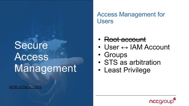Secure
Access
Management
Access Management for
Users
MITRE ATT&CK: T1078
• Root account
• User ↔ IAM Account
• Groups
• STS as arbitration
• Least Privilege
