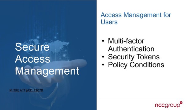 Secure
Access
Management
Access Management for
Users
MITRE ATT&CK: T1078
• Multi-factor
Authentication
• Security Tokens
• Policy Conditions
