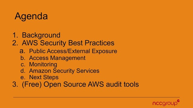 Agenda
1. Background
2. AWS Security Best Practices
a. Public Access/External Exposure
b. Access Management
c. Monitoring
d. Amazon Security Services
e. Next Steps
3. (Free) Open Source AWS audit tools
