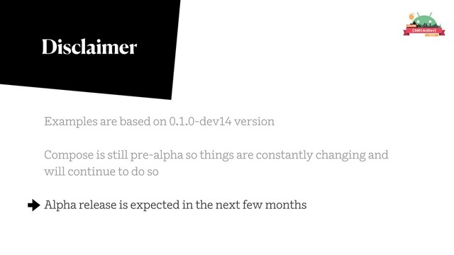 Disclaimer
Examples are based on 0.1.0-dev14 version
Compose is still pre-alpha so things are constantly changing and
will continue to do so
Alpha release is expected in the next few months
