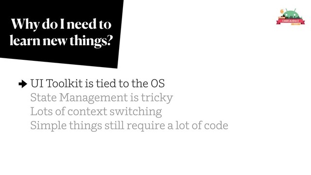 Why do I need to
learn new things?
UI Toolkit is tied to the OS
State Management is tricky
Lots of context switching
Simple things still require a lot of code
